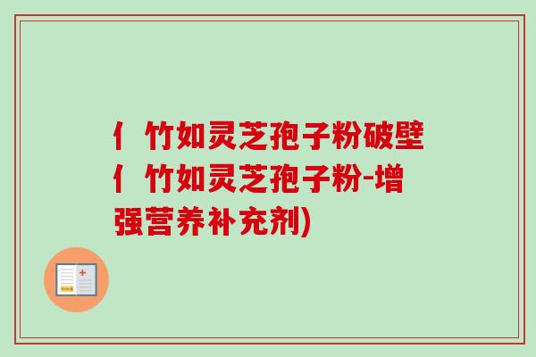 亻竹如灵芝孢子粉破壁亻竹如灵芝孢子粉-增强营养补充剂)