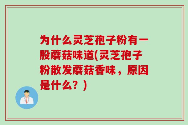 为什么灵芝孢子粉有一股蘑菇味道(灵芝孢子粉散发蘑菇香味，原因是什么？)