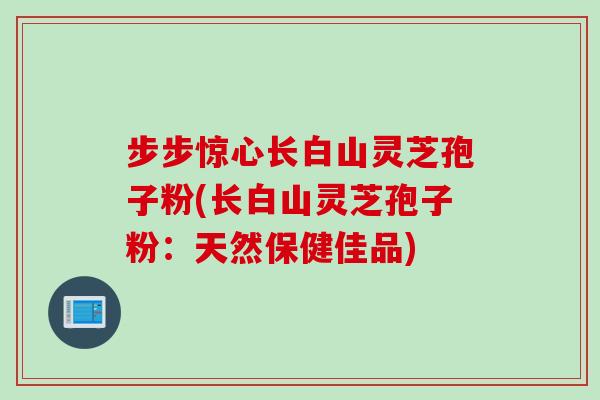 步步惊心长白山灵芝孢子粉(长白山灵芝孢子粉：天然保健佳品)