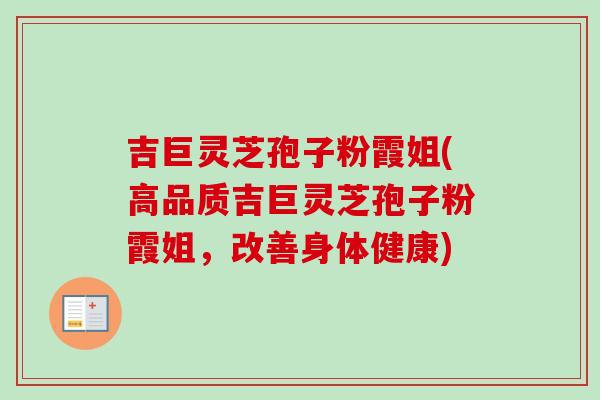 吉巨灵芝孢子粉霞姐(高品质吉巨灵芝孢子粉霞姐，改善身体健康)