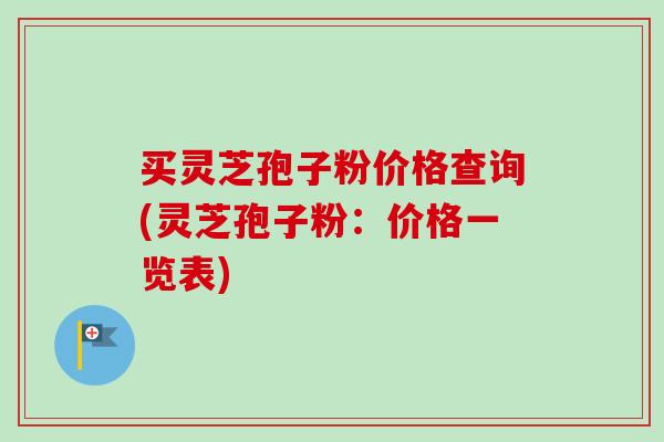 买灵芝孢子粉价格查询(灵芝孢子粉：价格一览表)