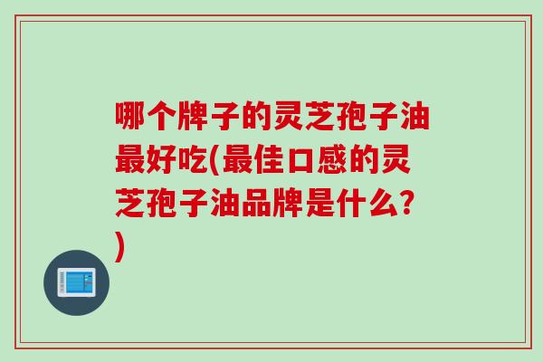 哪个牌子的灵芝孢子油最好吃(最佳口感的灵芝孢子油品牌是什么？)