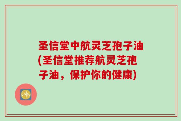 圣信堂中航灵芝孢子油(圣信堂推荐航灵芝孢子油，保护你的健康)