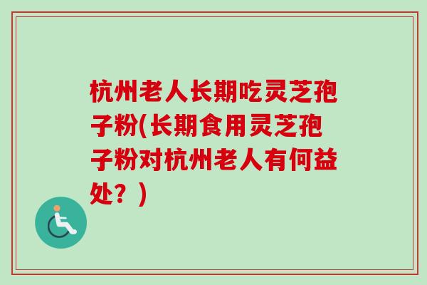 杭州老人长期吃灵芝孢子粉(长期食用灵芝孢子粉对杭州老人有何益处?) 杭州老人长期吃灵芝孢子粉(长期食用灵芝孢子粉对杭州老人有何益处?)