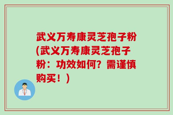 武义万寿康灵芝孢子粉(武义万寿康灵芝孢子粉：功效如何？需谨慎购买！)