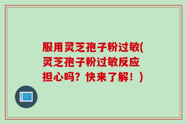 服用灵芝孢子粉过敏(灵芝孢子粉过敏反应 担心吗？快来了解！)