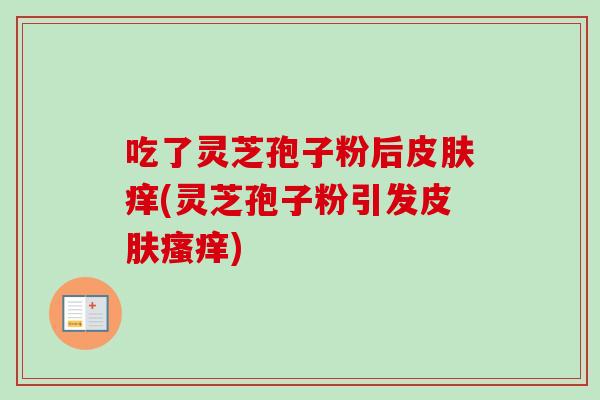 吃了灵芝孢子粉后皮肤痒(灵芝孢子粉引发皮肤瘙痒)
