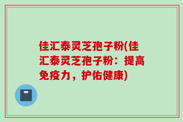 佳汇泰灵芝孢子粉(佳汇泰灵芝孢子粉：提高免疫力，护佑健康)