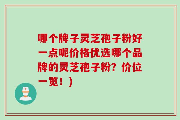 哪个牌子灵芝孢子粉好一点呢价格优选哪个品牌的灵芝孢子粉？价位一览！)