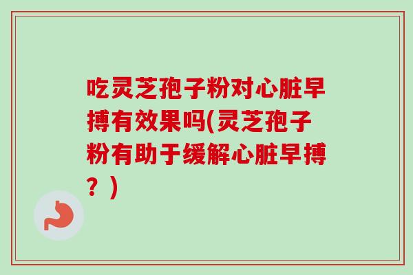 吃灵芝孢子粉对心脏早搏有效果吗(灵芝孢子粉有助于缓解心脏早搏？)