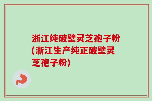 浙江纯破壁灵芝孢子粉(浙江生产纯正破壁灵芝孢子粉)