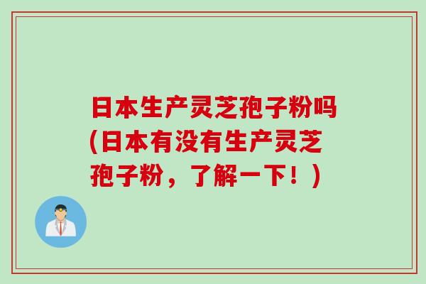 日本生产灵芝孢子粉吗(日本有没有生产灵芝孢子粉,了解一下!) 日本生产灵芝孢子粉吗(日本有没有生产灵芝孢子粉,了解一下!)