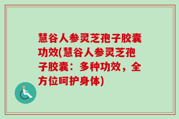 慧谷人参灵芝孢子胶囊功效(慧谷人参灵芝孢子胶囊：多种功效，全方位呵护身体)