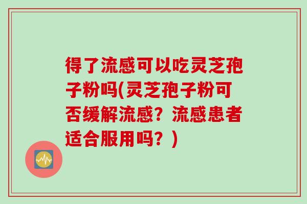 得了流感可以吃灵芝孢子粉吗(灵芝孢子粉可否缓解流感？流感患者适合服用吗？)