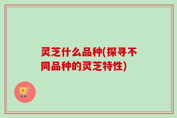 灵芝什么品种(探寻不同品种的灵芝特性)