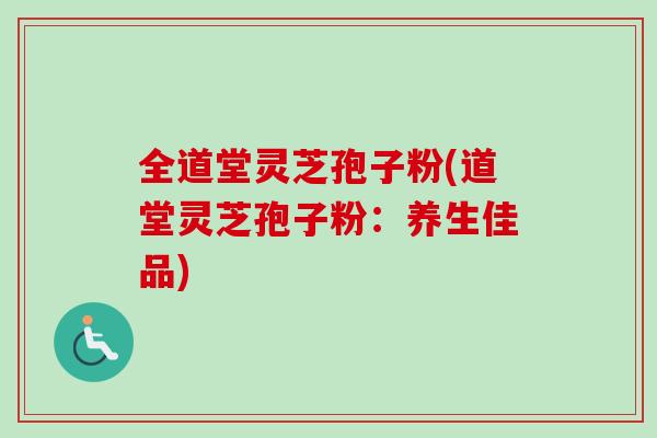 全道堂灵芝孢子粉(道堂灵芝孢子粉：养生佳品)