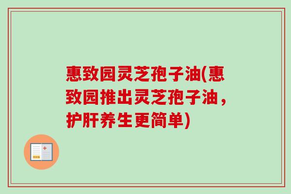 惠致园灵芝孢子油(惠致园推出灵芝孢子油，护肝养生更简单)