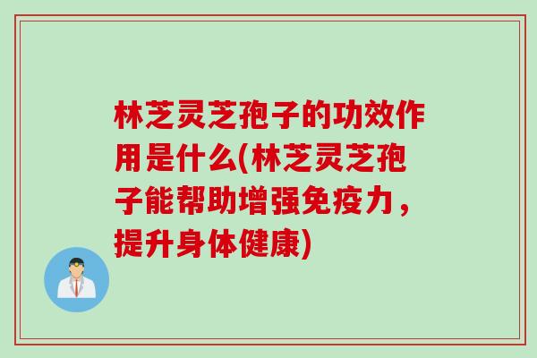 林芝灵芝孢子的功效作用是什么(林芝灵芝孢子能帮助增强免疫力，提升身体健康)