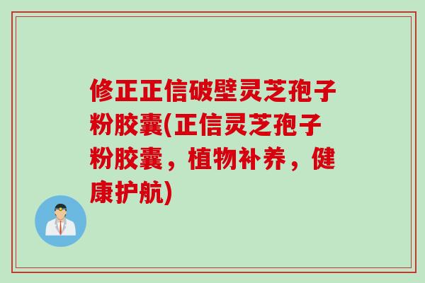 修正正信破壁灵芝孢子粉胶囊(正信灵芝孢子粉胶囊，植物补养，健康护航)
