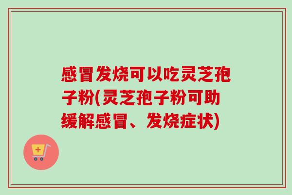 感冒发烧可以吃灵芝孢子粉(灵芝孢子粉可助缓解感冒、发烧症状)