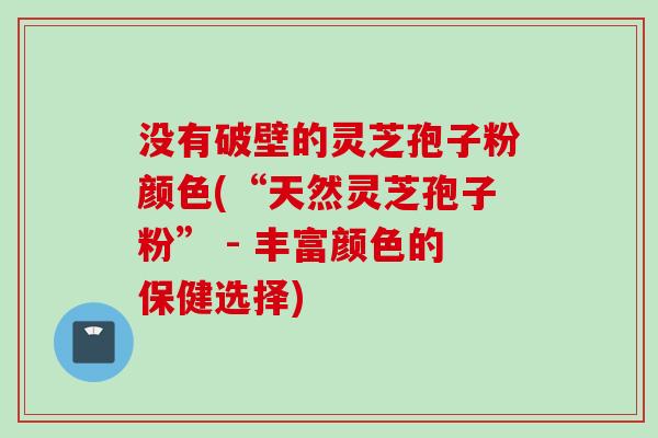 没有破壁的灵芝孢子粉颜色(“天然灵芝孢子粉” - 丰富颜色的保健选择)