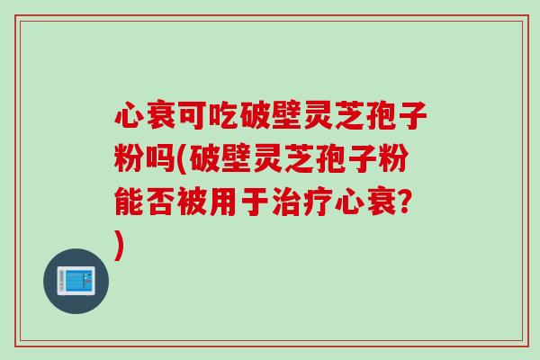 心衰可吃破壁灵芝孢子粉吗(破壁灵芝孢子粉能否被用于治疗心衰？)