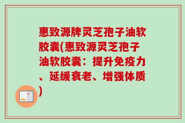 惠致源牌灵芝孢子油软胶囊(惠致源灵芝孢子油软胶囊：提升免疫力、延缓衰老、增强体质)