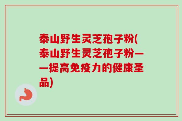 泰山野生灵芝孢子粉(泰山野生灵芝孢子粉——提高免疫力的健康圣品)