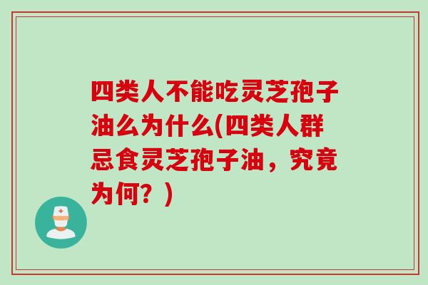 四类人不能吃灵芝孢子油么为什么(四类人群忌食灵芝孢子油，究竟为何？)