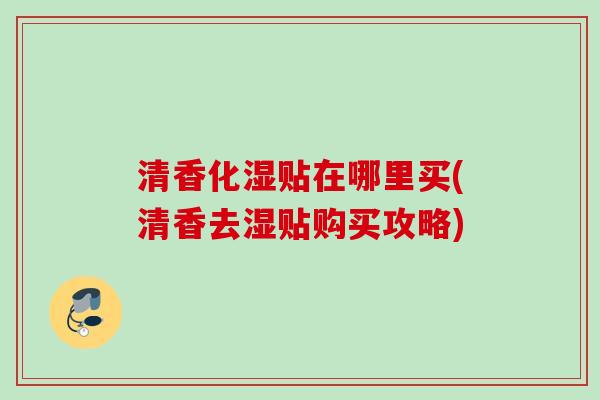 清香化湿贴在哪里买(清香去湿贴购买攻略)