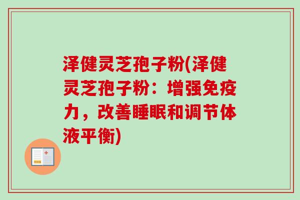 泽健灵芝孢子粉(泽健灵芝孢子粉：增强免疫力，改善睡眠和调节体液平衡)