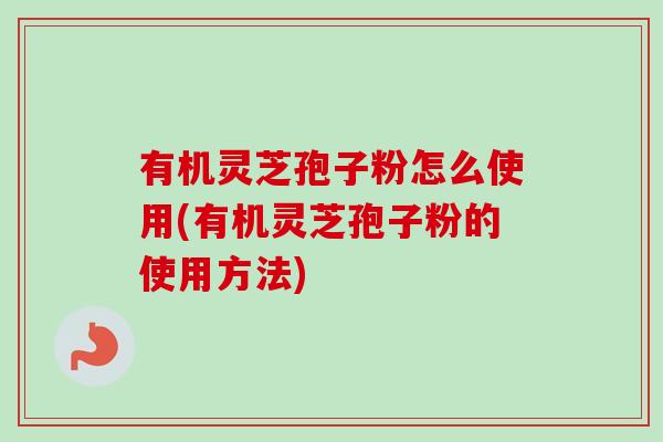 有机灵芝孢子粉怎么使用(有机灵芝孢子粉的使用方法)