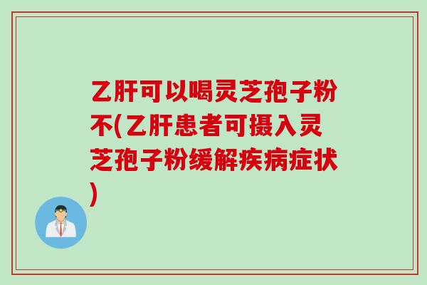 可以喝灵芝孢子粉不(患者可摄入灵芝孢子粉缓解症状)