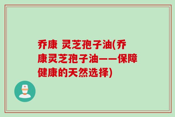 乔康 灵芝孢子油(乔康灵芝孢子油——保障健康的天然选择)