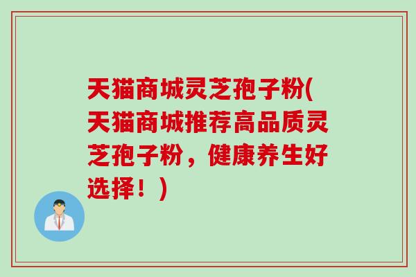 天猫商城灵芝孢子粉(天猫商城推荐高品质灵芝孢子粉，健康养生好选择！)