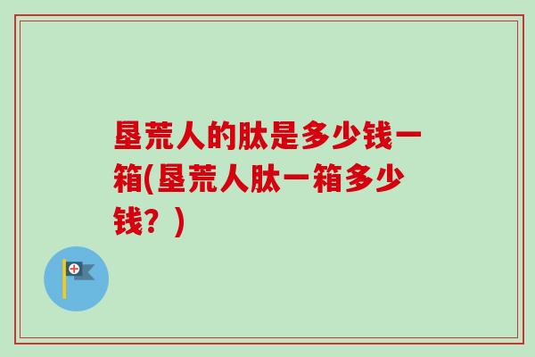 垦荒人的肽是多少钱一箱(垦荒人肽一箱多少钱？)