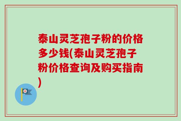 泰山灵芝孢子粉的价格多少钱(泰山灵芝孢子粉价格查询及购买指南)