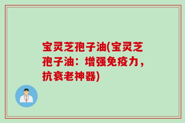 宝灵芝孢子油(宝灵芝孢子油:增强免疫力,抗神器) 宝灵芝孢子油(宝灵芝孢子油:增强免疫力,抗神器)