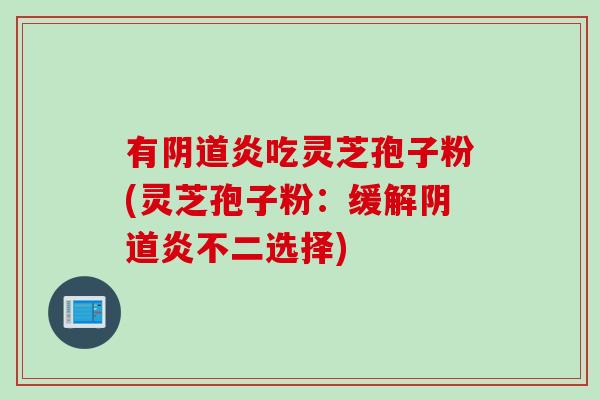 有阴道炎吃灵芝孢子粉(灵芝孢子粉：缓解阴道炎不二选择)