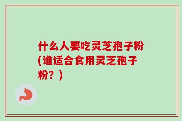 什么人要吃灵芝孢子粉(谁适合食用灵芝孢子粉？)