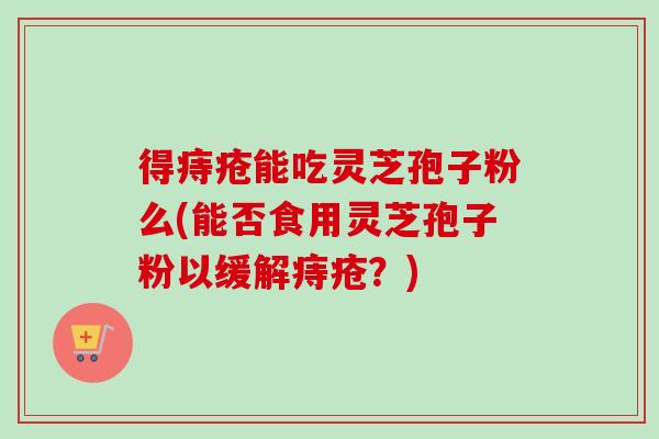 得痔疮能吃灵芝孢子粉么(能否食用灵芝孢子粉以缓解痔疮？)