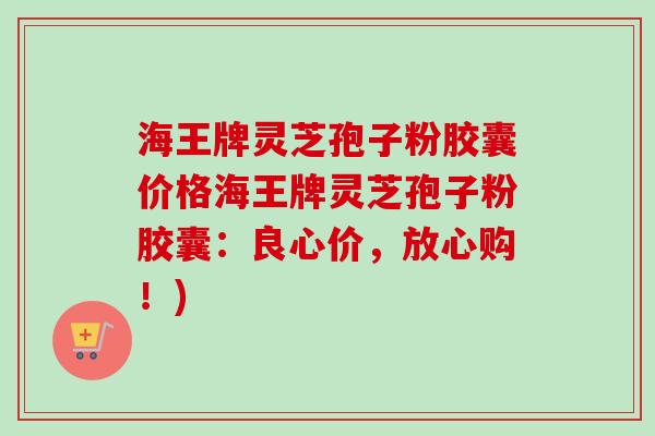 海王牌灵芝孢子粉胶囊价格海王牌灵芝孢子粉胶囊：良心价，放心购！)