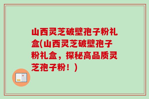 山西灵芝破壁孢子粉礼盒(山西灵芝破壁孢子粉礼盒，探秘高品质灵芝孢子粉！)