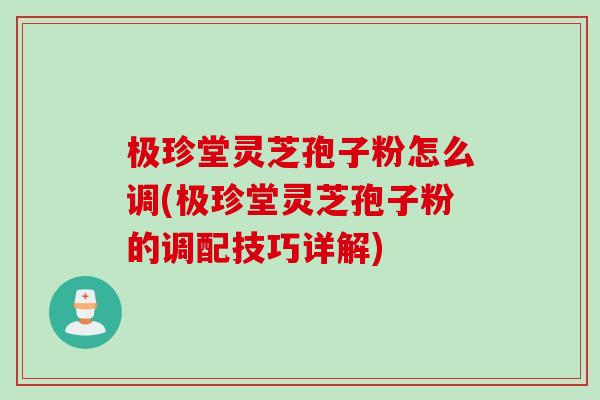 极珍堂灵芝孢子粉怎么调(极珍堂灵芝孢子粉的调配技巧详解)