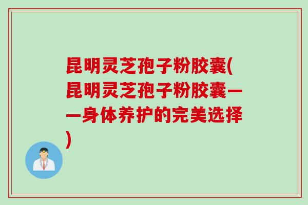 昆明灵芝孢子粉胶囊(昆明灵芝孢子粉胶囊——身体养护的完美选择)