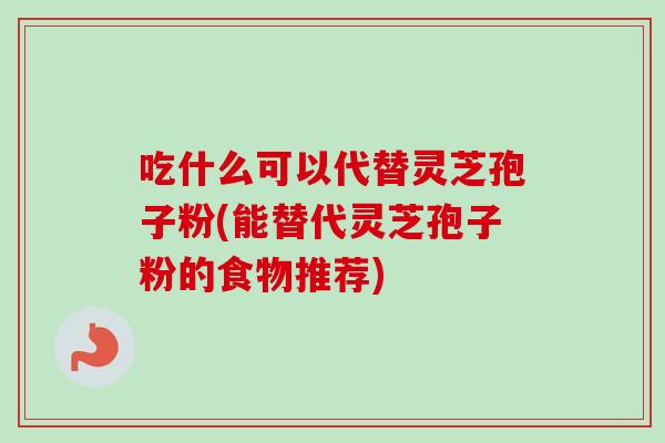 吃什么可以代替灵芝孢子粉(能替代灵芝孢子粉的食物推荐)