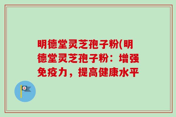 明德堂灵芝孢子粉(明德堂灵芝孢子粉：增强免疫力，提高健康水平