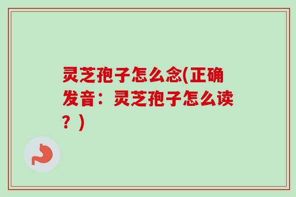 灵芝孢子怎么念(正确发音:灵芝孢子怎么读?) 灵芝孢子怎么念(正确发音:灵芝孢子怎么读?)