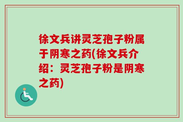 徐文兵讲灵芝孢子粉属于阴寒之药(徐文兵介绍：灵芝孢子粉是阴寒之药)