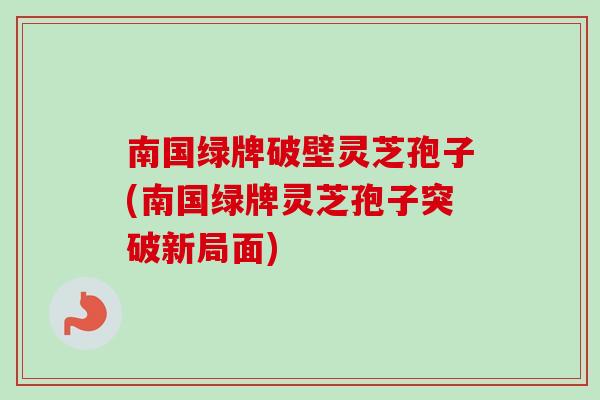 南国绿牌破壁灵芝孢子(南国绿牌灵芝孢子突破新局面)